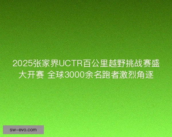 2025张家界UCTR百公里越野挑战赛盛大开赛 全球3000余名跑者激烈角逐